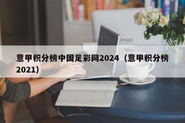 意甲积分榜中国足彩网2024（意甲积分榜2021）