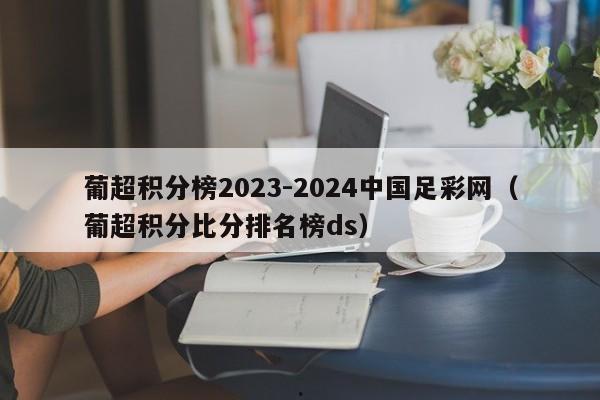 葡超积分榜2023-2024中国足彩网（葡超积分比分排名榜ds）